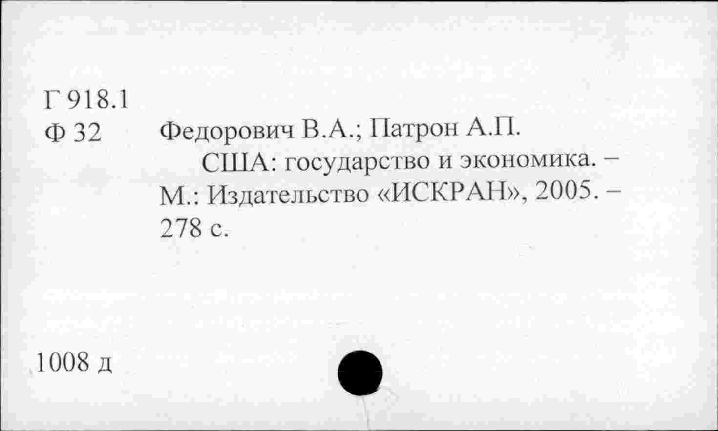 ﻿Г 918.1
Ф 32 Федорович В.А.; Патрон А.П.
США: государство и экономика. -М.: Издательство «ИСКРАН», 2005. -278 с.
1008 д